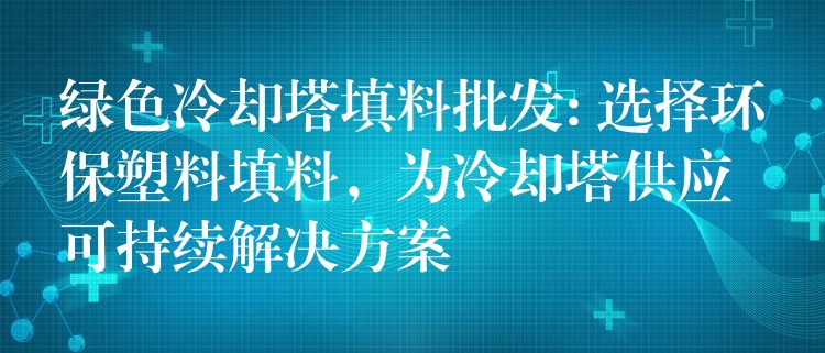 绿色冷却塔填料批发: 选择环保塑料填料，为冷却塔供应可持续解决方案