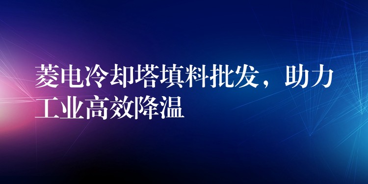 菱电冷却塔填料批发，助力工业高效降温