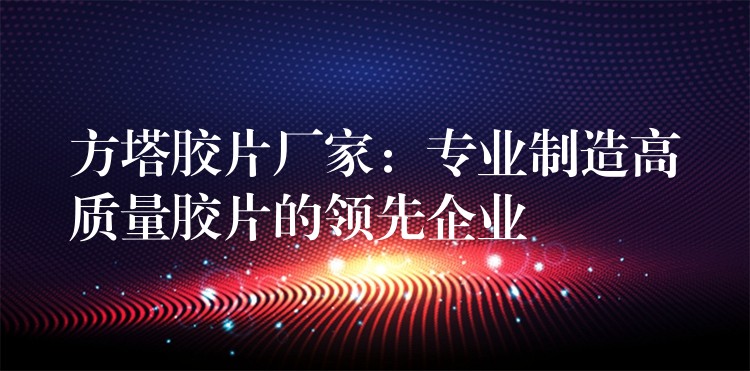 方塔胶片厂家：专业制造高质量胶片的领先企业