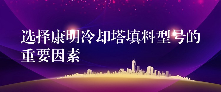 选择康明冷却塔填料型号的重要因素
