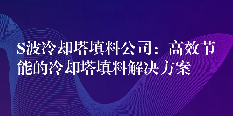 S波冷却塔填料公司：高效节能的冷却塔填料解决方案