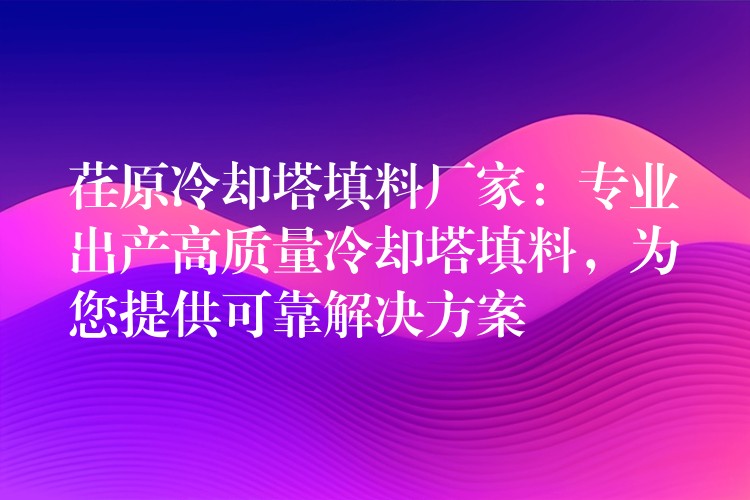 荏原冷却塔填料厂家：专业出产高质量冷却塔填料，为您提供可靠解决方案