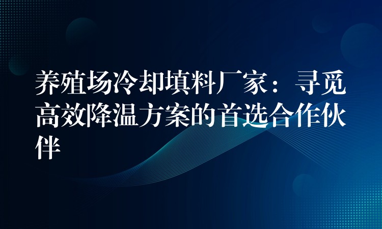 养殖场冷却填料厂家：寻觅高效降温方案的首选合作伙伴