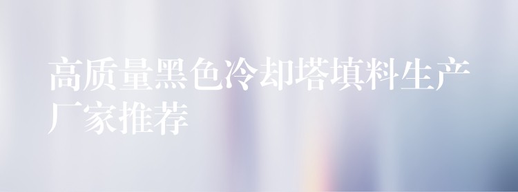 高质量黑色冷却塔填料生产厂家推荐