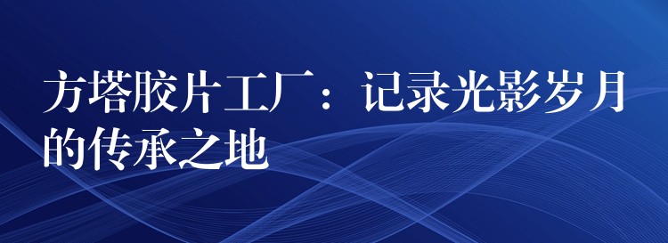 方塔胶片工厂：记录光影岁月的传承之地