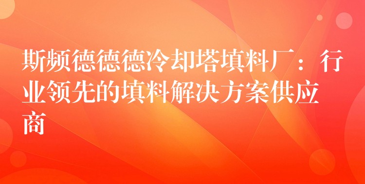 斯频德德德冷却塔填料厂：行业领先的填料解决方案供应商