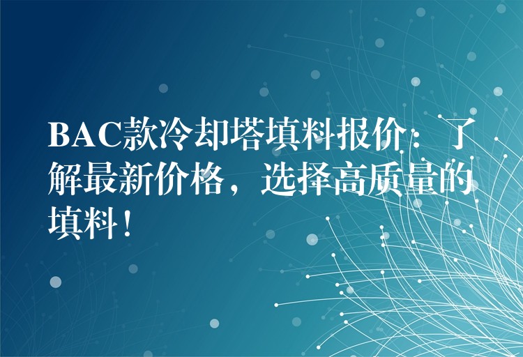 BAC款冷却塔填料报价：了解最新价格，选择高质量的填料！