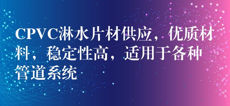 CPVC淋水片材供应，优质材料，稳定性高，适用于各种管道系统
