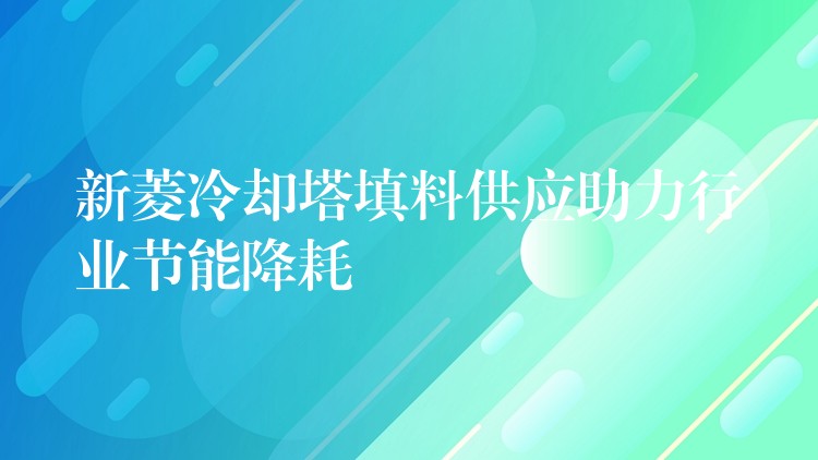 新菱冷却塔填料供应助力行业节能降耗