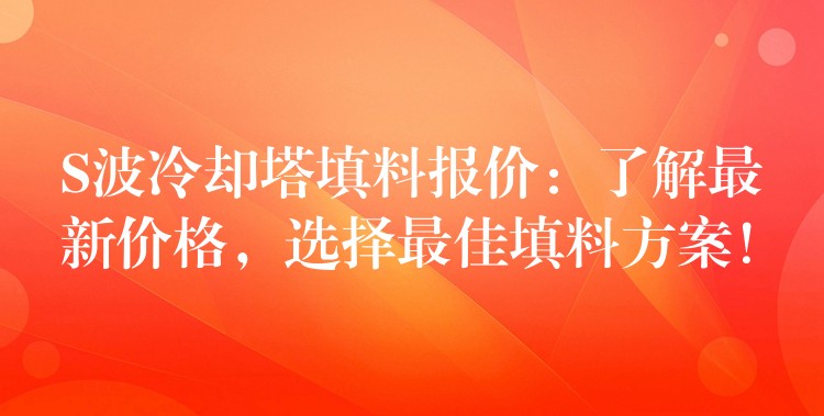 S波冷却塔填料报价：了解最新价格，选择最佳填料方案！