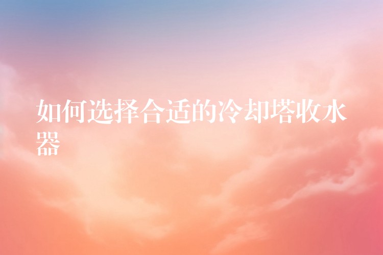 如何选择合适的冷却塔收水器