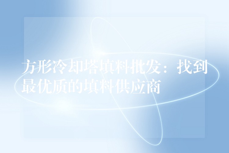 方形冷却塔填料批发：找到最优质的填料供应商