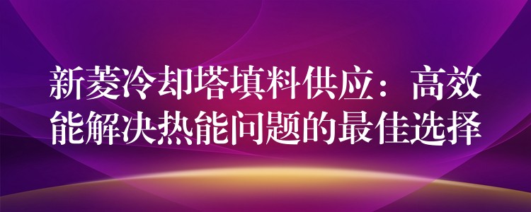 新菱冷却塔填料供应：高效能解决热能问题的最佳选择