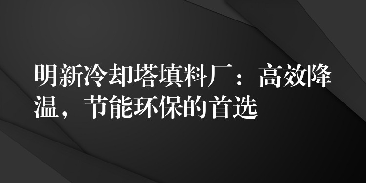 明新冷却塔填料厂：高效降温，节能环保的首选