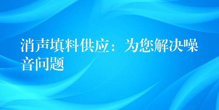 消声填料供应：为您解决噪音问题