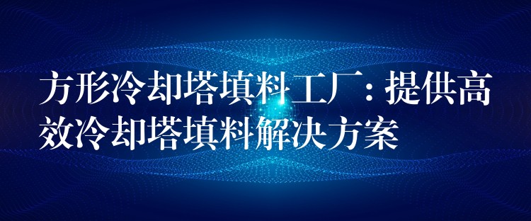 方形冷却塔填料工厂: 提供高效冷却塔填料解决方案