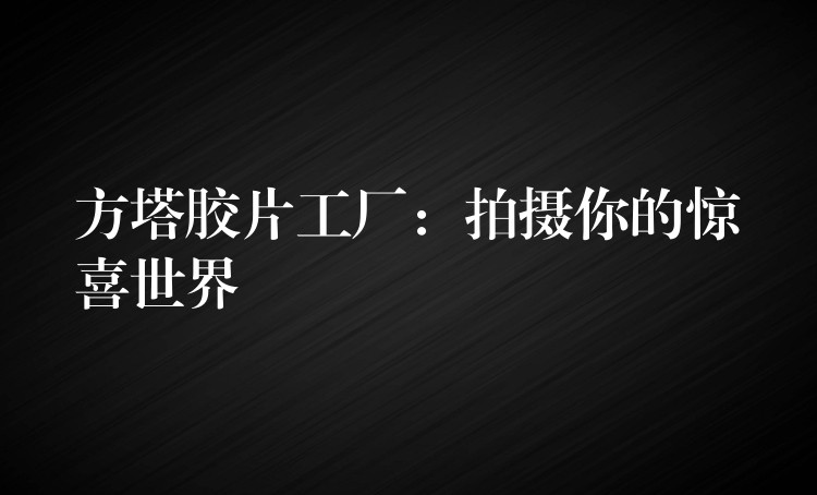 方塔胶片工厂：拍摄你的惊喜世界
