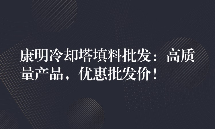 康明冷却塔填料批发：高质量产品，优惠批发价！