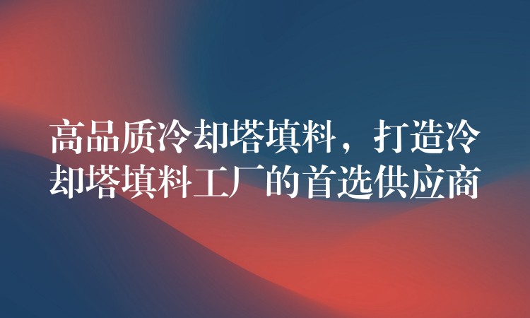 高品质冷却塔填料，打造冷却塔填料工厂的首选供应商