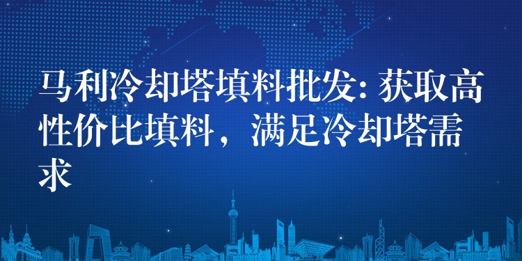 马利冷却塔填料批发: 获取高性价比填料，满足冷却塔需求