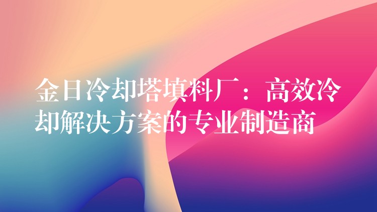 金日冷却塔填料厂：高效冷却解决方案的专业制造商