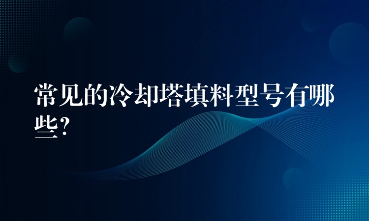 常见的冷却塔填料型号有哪些？