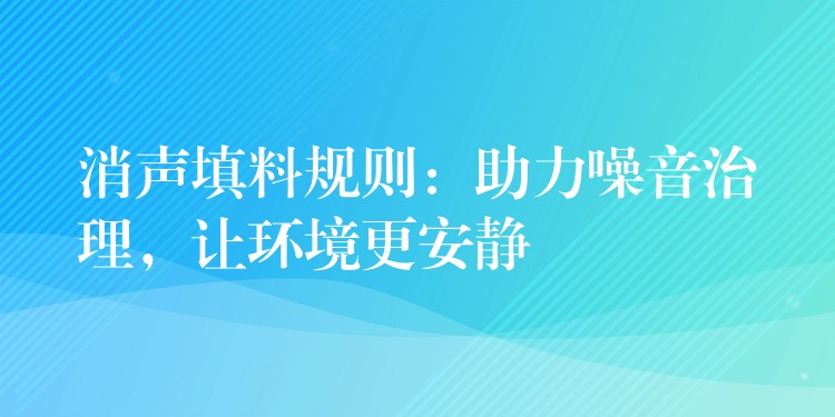 消声填料规则：助力噪音治理，让环境更安静