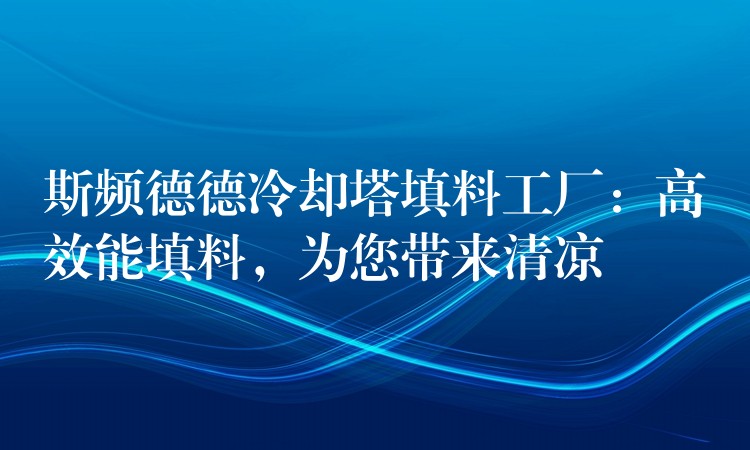 斯频德德冷却塔填料工厂：高效能填料，为您带来清凉