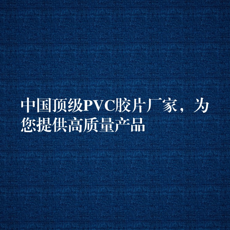 中国顶级PVC胶片厂家，为您提供高质量产品