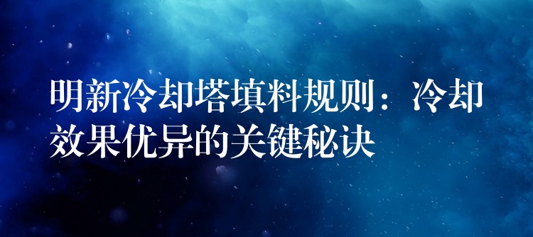 明新冷却塔填料规则：冷却效果优异的关键秘诀
