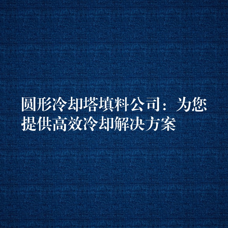 圆形冷却塔填料公司：为您提供高效冷却解决方案