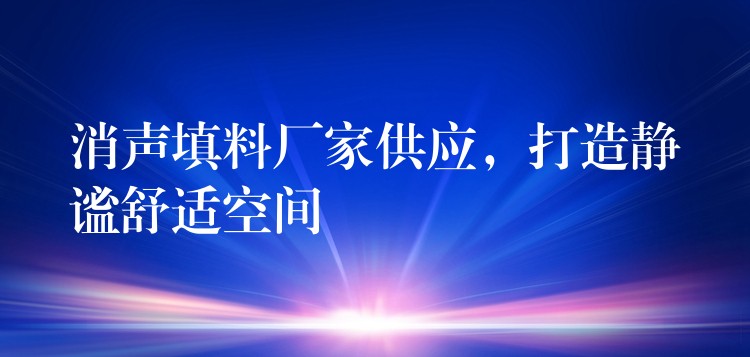 消声填料厂家供应，打造静谧舒适空间