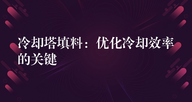 冷却塔填料：优化冷却效率的关键