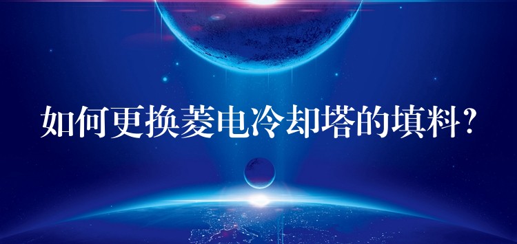 如何更换菱电冷却塔的填料？