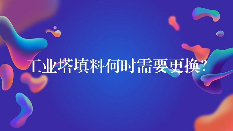 工业塔填料何时需要更换？