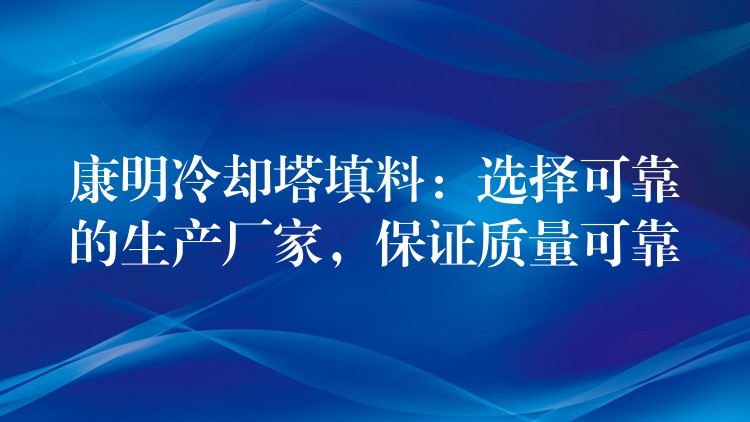 康明冷却塔填料：选择可靠的生产厂家，保证质量可靠