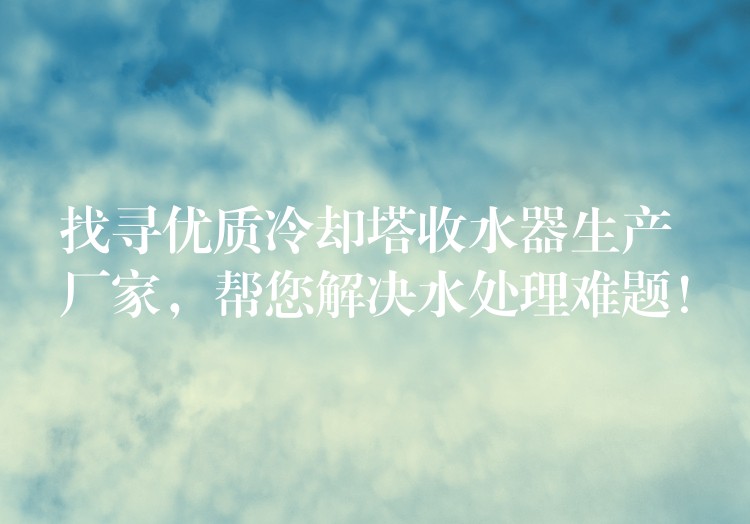 找寻优质冷却塔收水器生产厂家，帮您解决水处理难题！