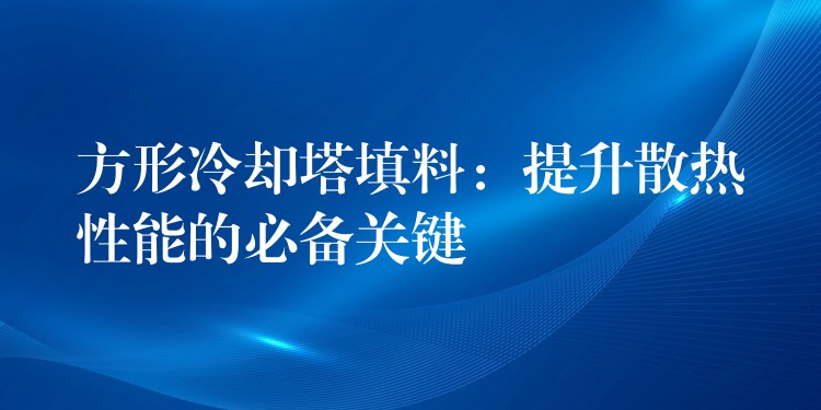 方形冷却塔填料：提升散热性能的必备关键