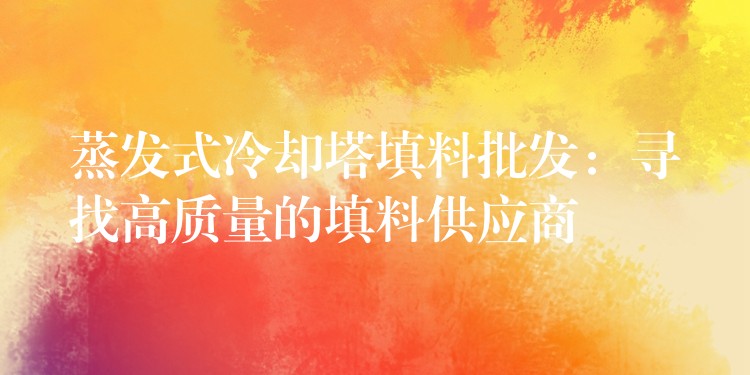 蒸发式冷却塔填料批发：寻找高质量的填料供应商