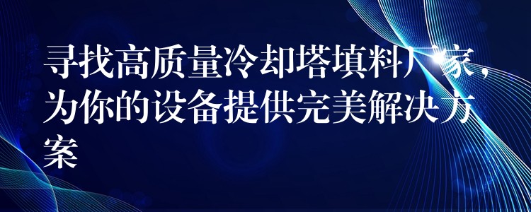 寻找高质量冷却塔填料厂家，为你的设备提供完美解决方案