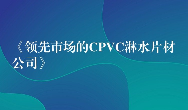 《领先市场的CPVC淋水片材公司》