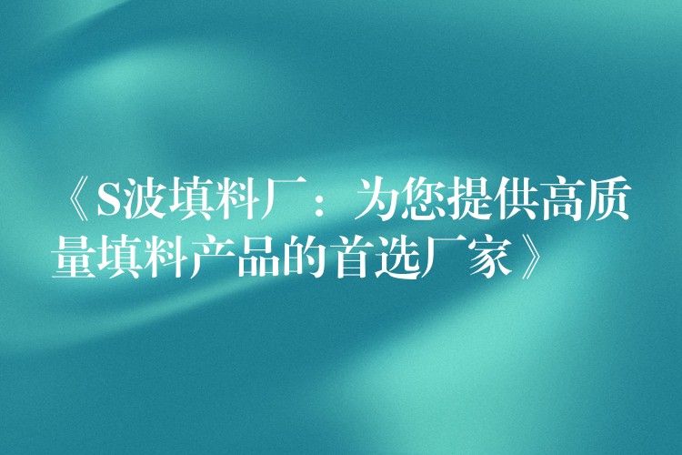 《S波填料厂：为您提供高质量填料产品的首选厂家》