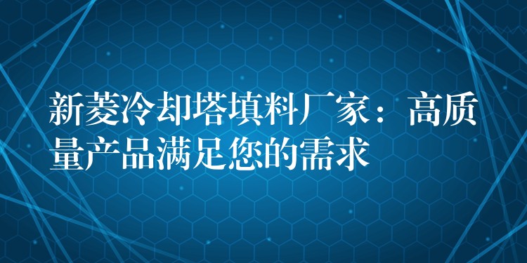 新菱冷却塔填料厂家：高质量产品满足您的需求