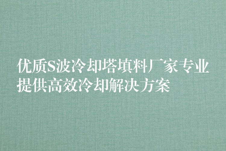 优质S波冷却塔填料厂家专业提供高效冷却解决方案