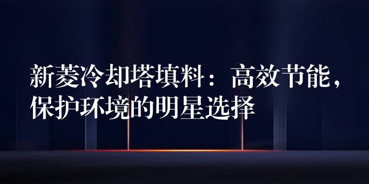 新菱冷却塔填料：高效节能，保护环境的明星选择