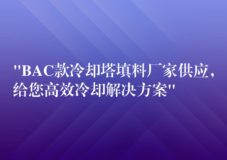 “BAC款冷却塔填料厂家供应，给您高效冷却解决方案”