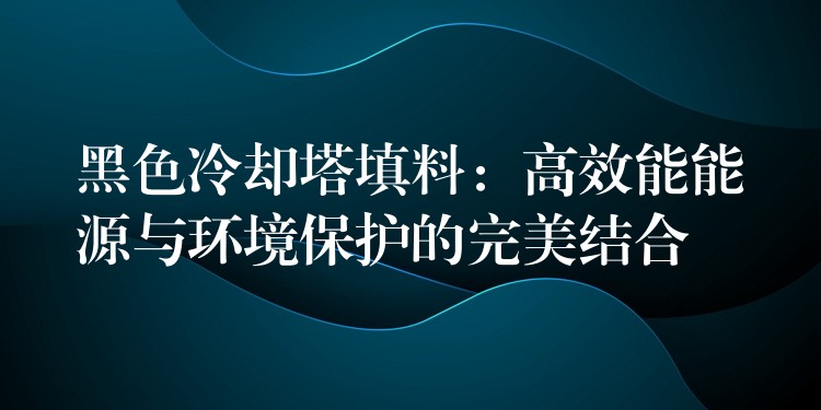 黑色冷却塔填料：高效能能源与环境保护的完美结合