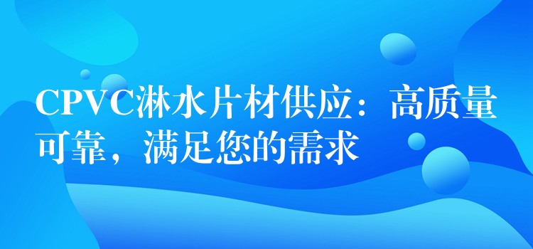 CPVC淋水片材供应：高质量可靠，满足您的需求