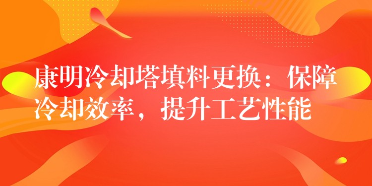 康明冷却塔填料更换：保障冷却效率，提升工艺性能