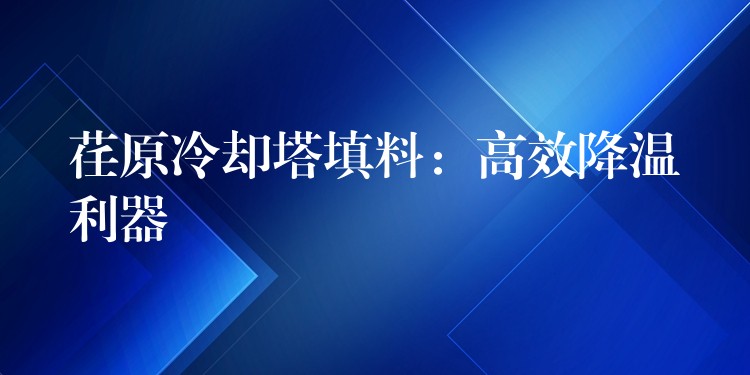 荏原冷却塔填料：高效降温利器